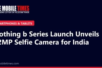 The Mobile Times headline card: Nothing b Series Launch Unveils 32MP Selfie Camera for India